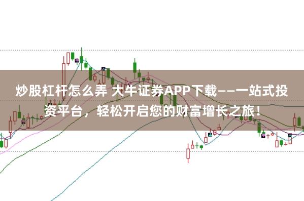 炒股杠杆怎么弄 大牛证券APP下载——一站式投资平台，轻松开启您的财富增长之旅！