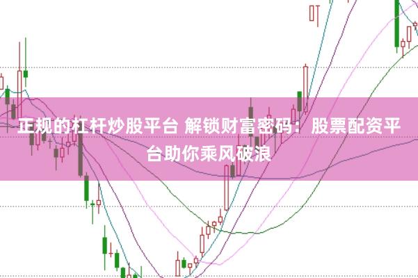 正规的杠杆炒股平台 解锁财富密码：股票配资平台助你乘风破浪
