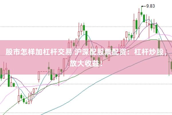 股市怎样加杠杆交易 沪深配股票配资：杠杆炒股，放大收益！