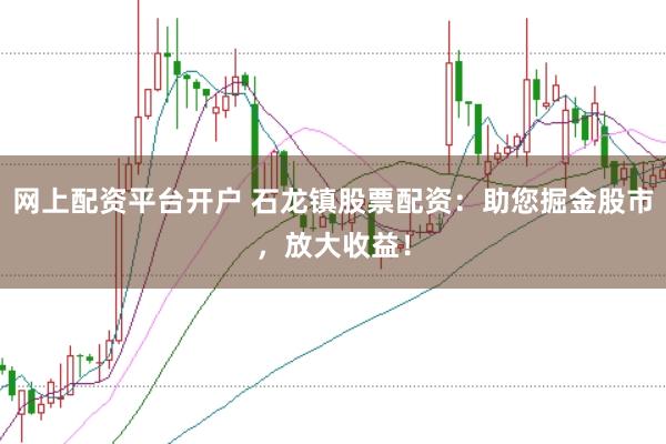 网上配资平台开户 石龙镇股票配资：助您掘金股市，放大收益！