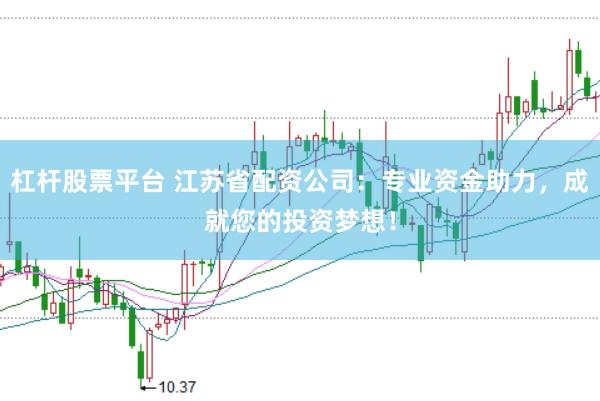 杠杆股票平台 江苏省配资公司：专业资金助力，成就您的投资梦想！