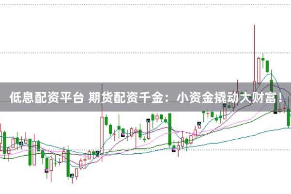 低息配资平台 期货配资千金：小资金撬动大财富！
