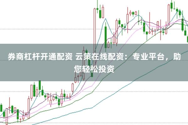 券商杠杆开通配资 云策在线配资：专业平台，助您轻松投资