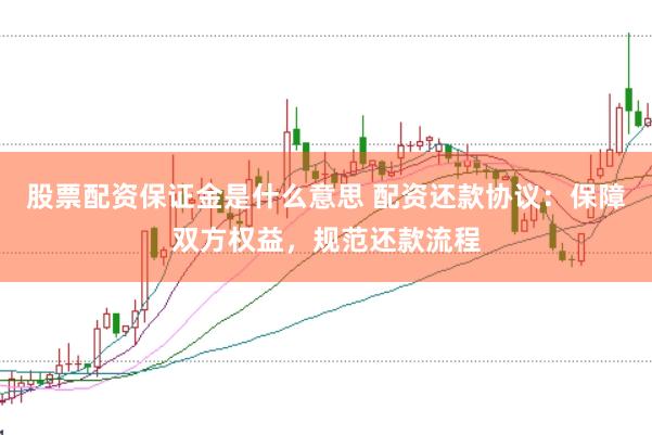 股票配资保证金是什么意思 配资还款协议：保障双方权益，规范还款流程