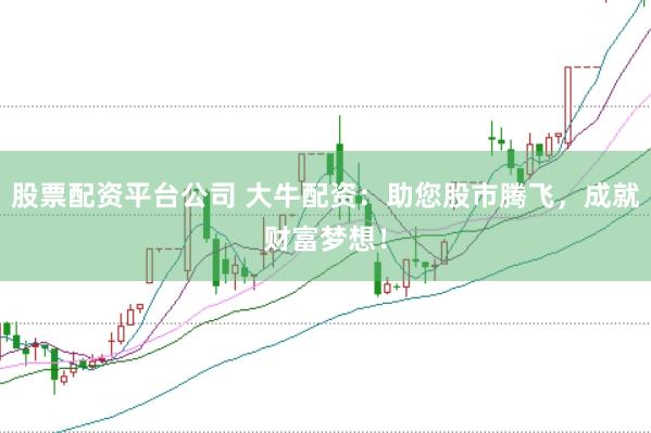 股票配资平台公司 大牛配资：助您股市腾飞，成就财富梦想！