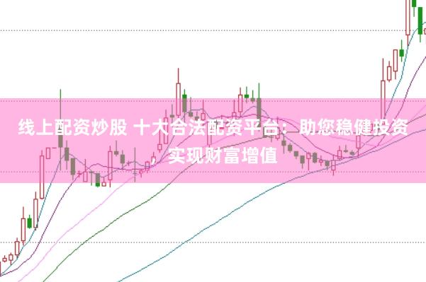 线上配资炒股 十大合法配资平台：助您稳健投资，实现财富增值