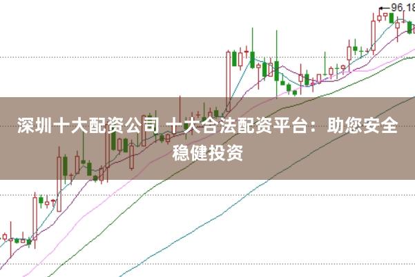 深圳十大配资公司 十大合法配资平台：助您安全稳健投资