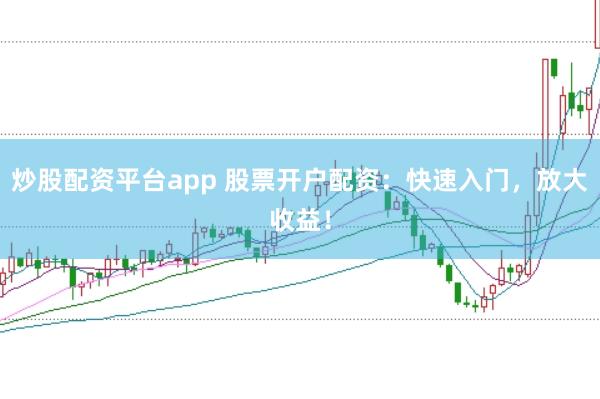 炒股配资平台app 股票开户配资：快速入门，放大收益！