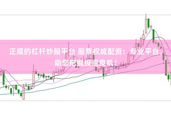 正规的杠杆炒股平台 股票权威配资：专业平台，助您把握投资良机！