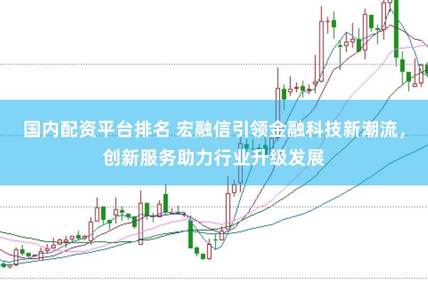 国内配资平台排名 宏融信引领金融科技新潮流，创新服务助力行业升级发展