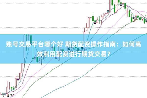 账号交易平台哪个好 期货配资操作指南：如何高效利用配资进行期货交易？