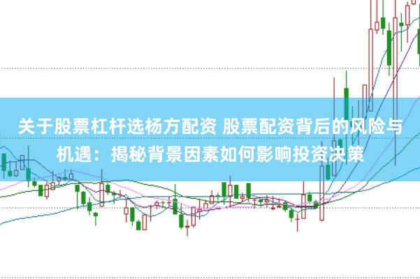 关于股票杠杆选杨方配资 股票配资背后的风险与机遇：揭秘背景因素如何影响投资决策