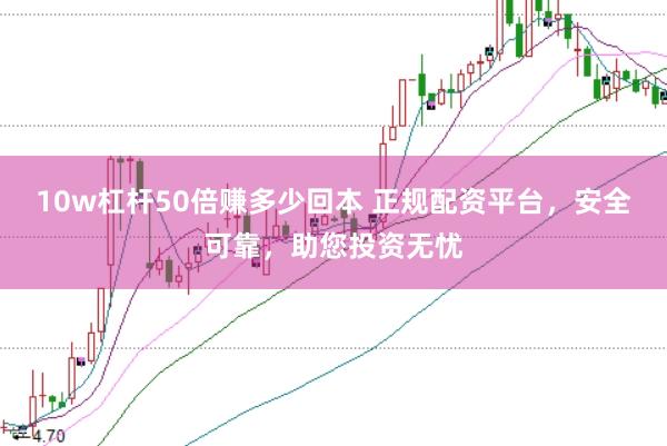 10w杠杆50倍赚多少回本 正规配资平台，安全可靠，助您投资无忧