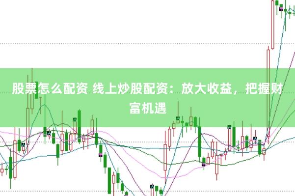 股票怎么配资 线上炒股配资：放大收益，把握财富机遇