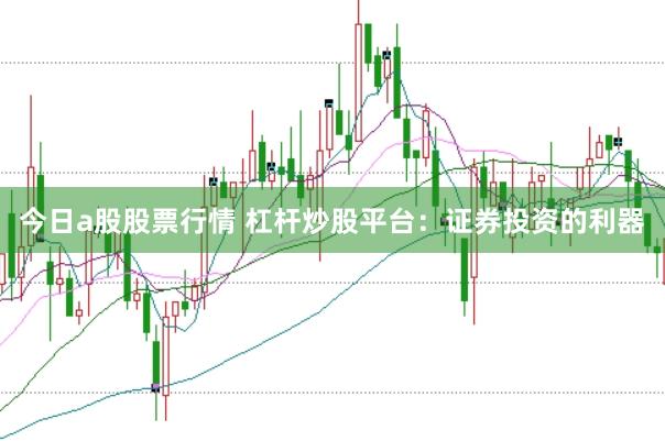 今日a股股票行情 杠杆炒股平台：证券投资的利器