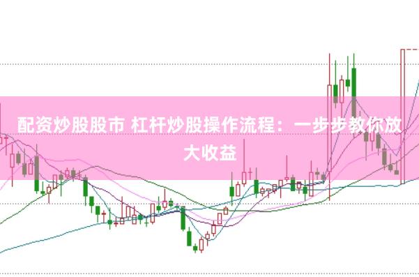 配资炒股股市 杠杆炒股操作流程：一步步教你放大收益