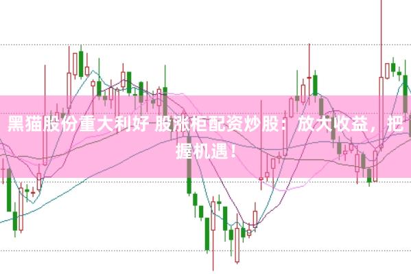 黑猫股份重大利好 股涨柜配资炒股：放大收益，把握机遇！
