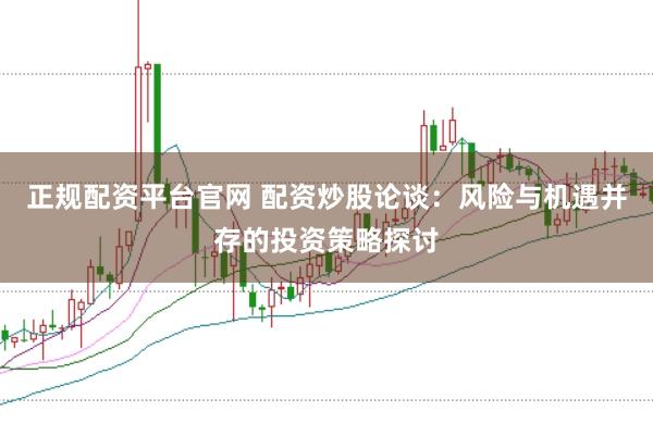 正规配资平台官网 配资炒股论谈：风险与机遇并存的投资策略探讨