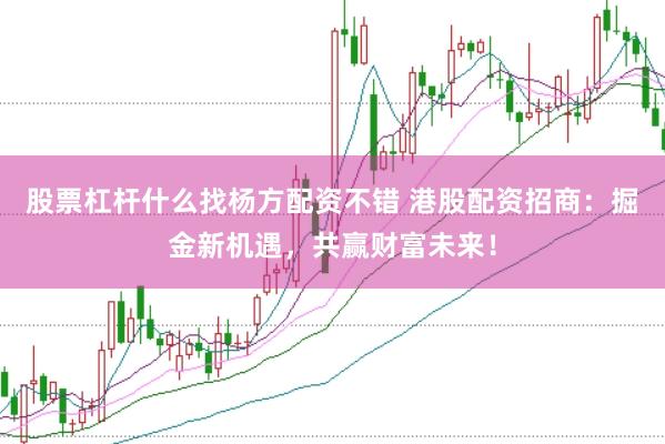 股票杠杆什么找杨方配资不错 港股配资招商：掘金新机遇，共赢财富未来！
