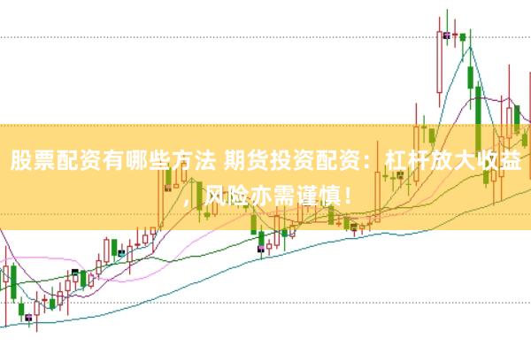 股票配资有哪些方法 期货投资配资：杠杆放大收益，风险亦需谨慎！