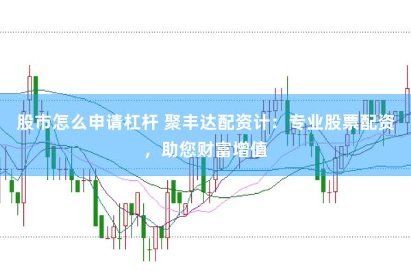 股市怎么申请杠杆 聚丰达配资计：专业股票配资，助您财富增值