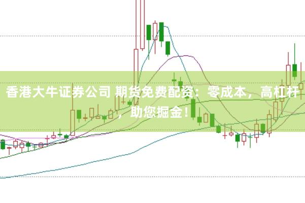 香港大牛证券公司 期货免费配资：零成本，高杠杆，助您掘金！