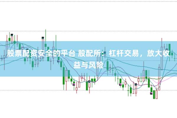 股票配资安全的平台 股配所：杠杆交易，放大收益与风险