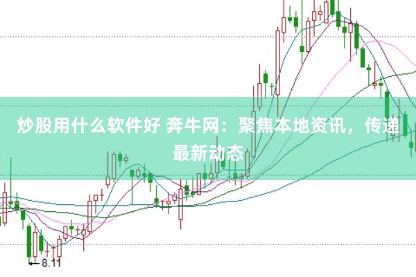 炒股用什么软件好 奔牛网：聚焦本地资讯，传递最新动态