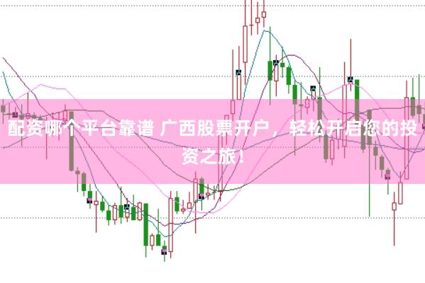 配资哪个平台靠谱 广西股票开户，轻松开启您的投资之旅！