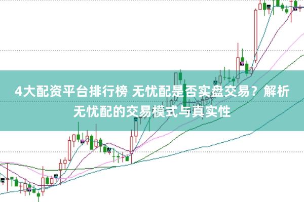 4大配资平台排行榜 无忧配是否实盘交易？解析无忧配的交易模式与真实性