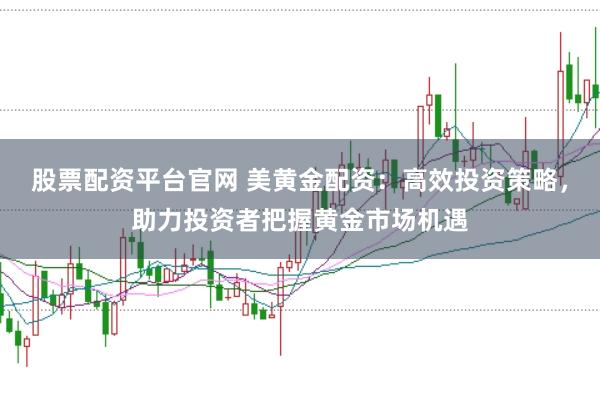 股票配资平台官网 美黄金配资：高效投资策略，助力投资者把握黄金市场机遇