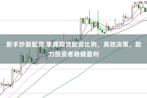 新手炒股配资 掌握期货配资比例，高效决策，助力投资者稳健盈利