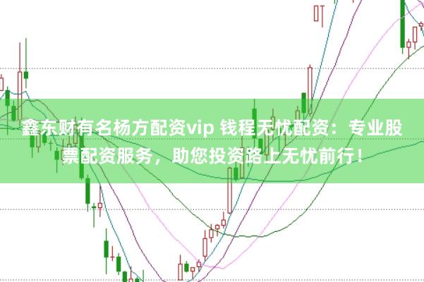 鑫东财有名杨方配资vip 钱程无忧配资：专业股票配资服务，助您投资路上无忧前行！