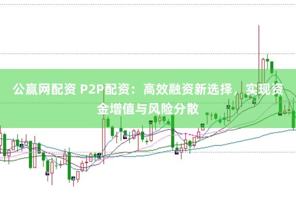公赢网配资 P2P配资：高效融资新选择，实现资金增值与风险分散