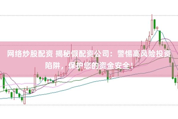 网络炒股配资 揭秘假配资公司：警惕高风险投资陷阱，保护您的资金安全！