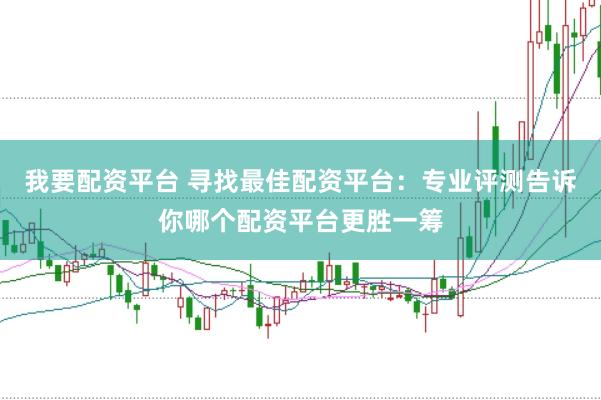我要配资平台 寻找最佳配资平台：专业评测告诉你哪个配资平台更胜一筹