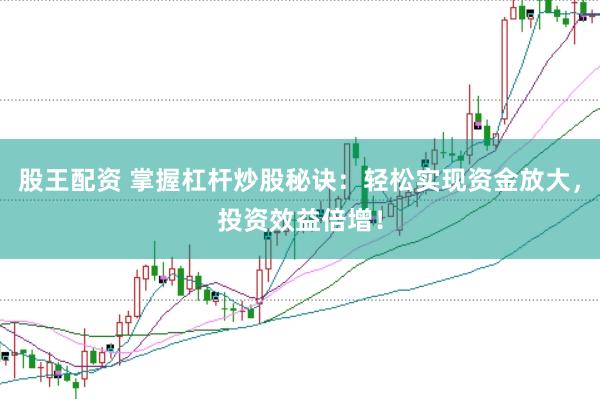 股王配资 掌握杠杆炒股秘诀：轻松实现资金放大，投资效益倍增！