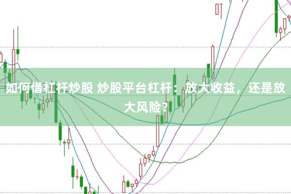 如何借杠杆炒股 炒股平台杠杆：放大收益，还是放大风险？