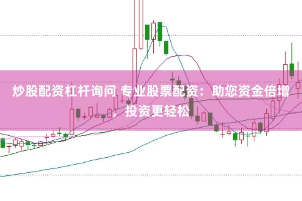 炒股配资杠杆询问 专业股票配资：助您资金倍增，投资更轻松