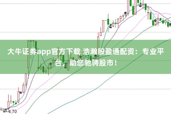 大牛证券app官方下载 浩瀚股盈通配资：专业平台，助您驰骋股市！