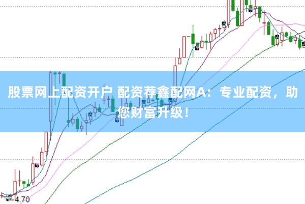 股票网上配资开户 配资荐鑫配网A：专业配资，助您财富升级！