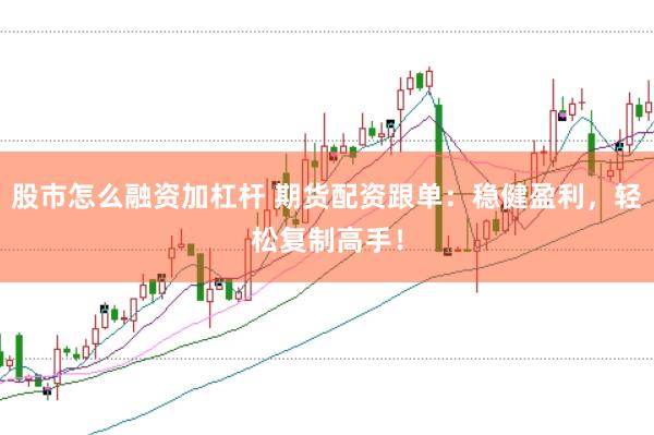 股市怎么融资加杠杆 期货配资跟单：稳健盈利，轻松复制高手！