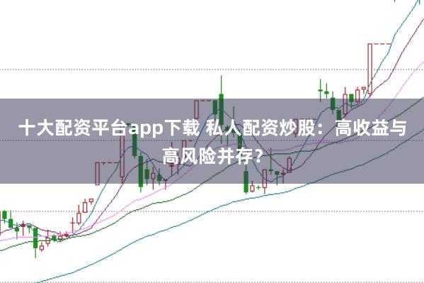 十大配资平台app下载 私人配资炒股：高收益与高风险并存？