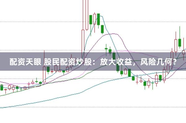 配资天眼 股民配资炒股：放大收益，风险几何？