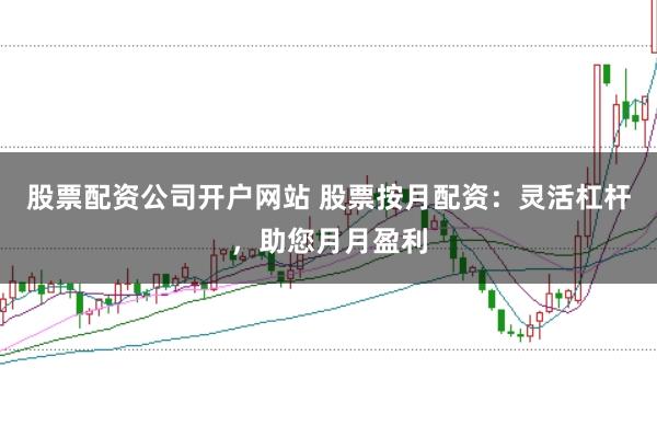 股票配资公司开户网站 股票按月配资：灵活杠杆，助您月月盈利