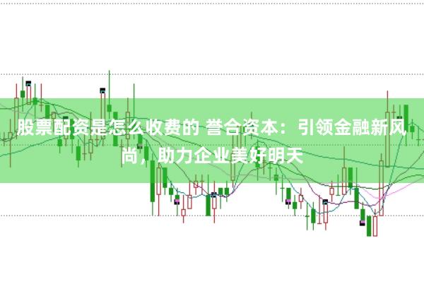 股票配资是怎么收费的 誉合资本:引领金融新风尚,助力企业美好明天