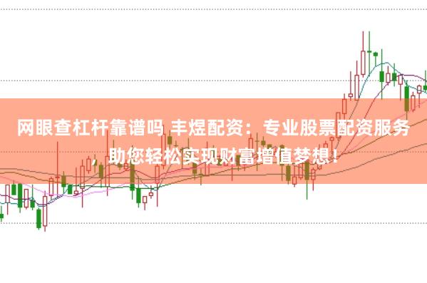 网眼查杠杆靠谱吗 丰煜配资:专业股票配资服务,助您轻松实现财富增值梦想!