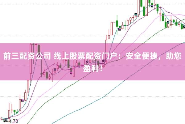 前三配资公司 线上股票配资门户:安全便捷,助您盈利!