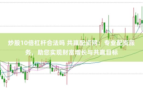 炒股10倍杠杆合法吗 共赢配资网:专业配资服务,助您实现财富增长与共赢目标
