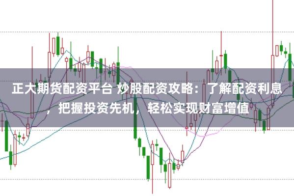正大期货配资平台 炒股配资攻略：了解配资利息，把握投资先机，轻松实现财富增值
